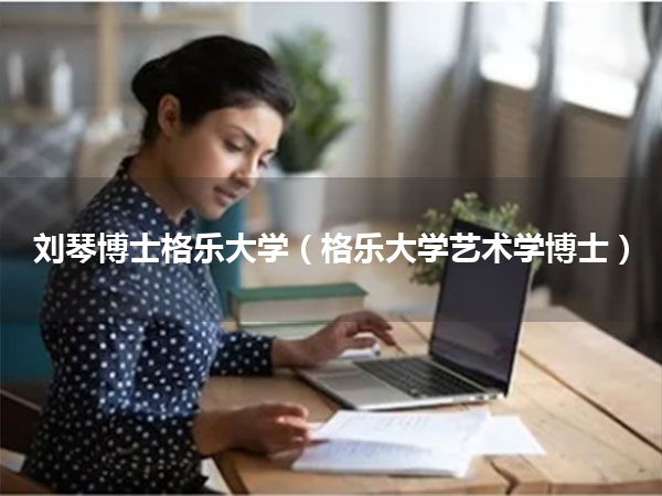 刘琴博士格乐大学(格乐大学艺术学博士)