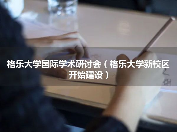 格乐大学国际学术研讨会(格乐大学新校区开始建设)