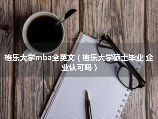 格乐大学mba全英文(格乐大学硕士毕业 企业认可吗)