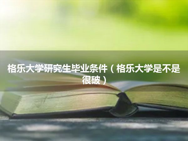 格乐大学研究生毕业条件(格乐大学是不是很破)