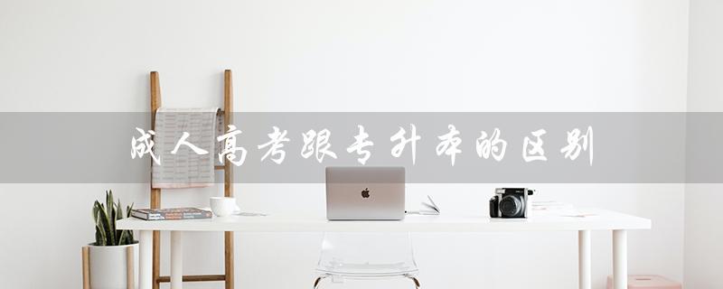成人高考跟专升本的区别(成人高考和专升本有何区别)
