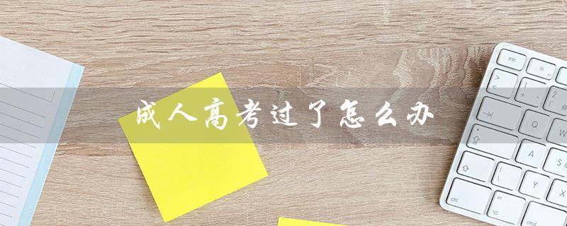成人高考过了怎么办(成人高考高数不会怎么办)