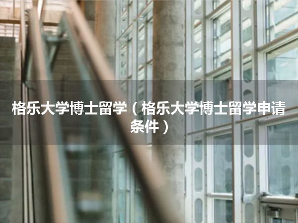 格乐大学博士留学(格乐大学博士留学申请条件)