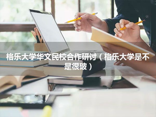 格乐大学华文民校合作研讨(格乐大学是不是很破)