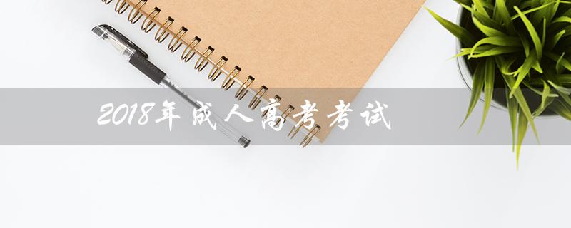 2018年成人高考考试（2018年成人高考何时举行）