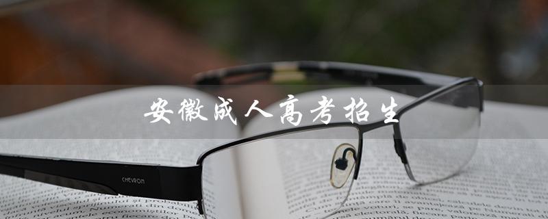 安徽成人高考招生（安徽成人高考招生简章是什么）
