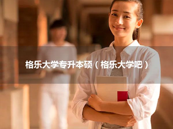格乐大学专升本硕(格乐大学吧)