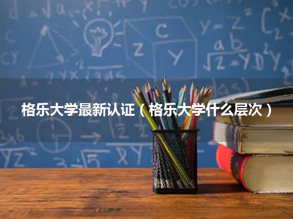 格乐大学最新认证(格乐大学什么层次)