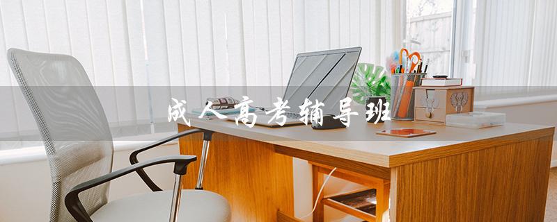 成人高考辅导班（成人高考辅导班多少钱）