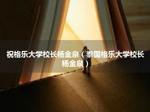 祝格乐大学校长杨金泉(泰国格乐大学校长杨金泉)