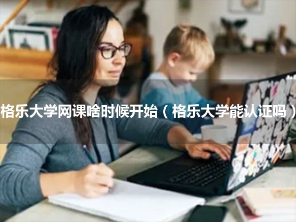 格乐大学网课啥时候开始(格乐大学能认证吗)