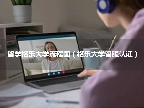 留学格乐大学流程图(格乐大学留服认证)