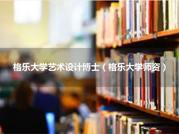 格乐大学艺术设计博士(格乐大学师资)