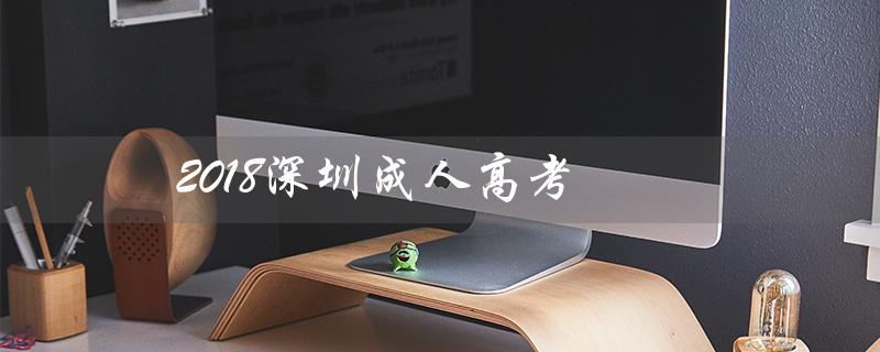 2018深圳成人高考(2018深圳成人高考时间是什么)