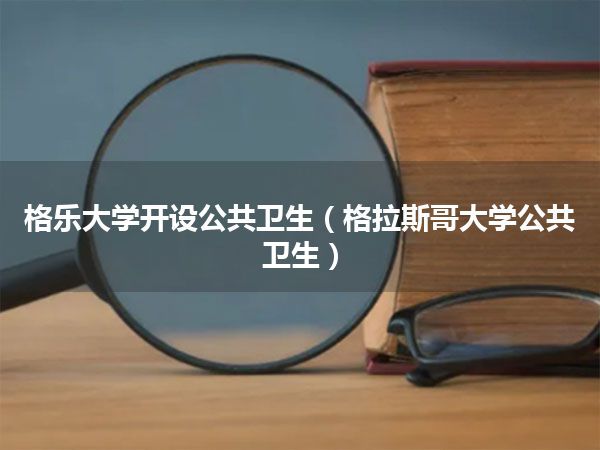 格乐大学开设公共卫生(格拉斯哥大学公共卫生)