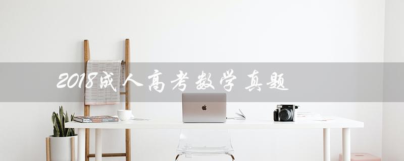 2018成人高考数学真题(2018年成考数学真题及答案)