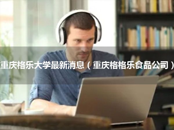 重庆格乐大学最新消息(重庆格格乐食品公司)