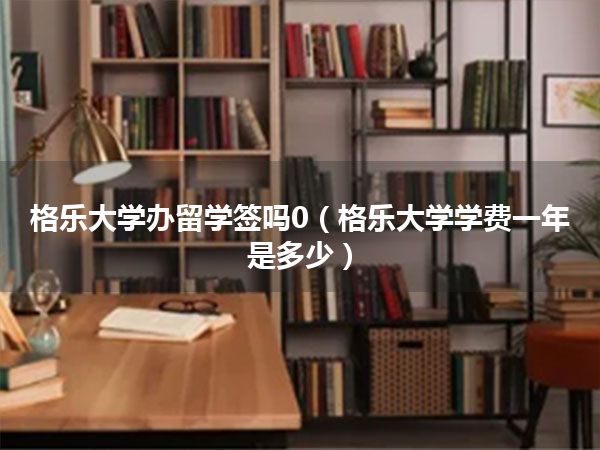 格乐大学办留学签吗0(格乐大学学费一年是多少)
