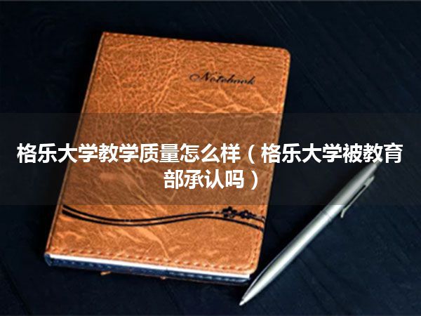格乐大学教学质量怎么样(格乐大学被教育部承认吗)