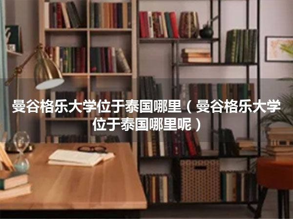 曼谷格乐大学位于泰国哪里(曼谷格乐大学位于泰国哪里呢)