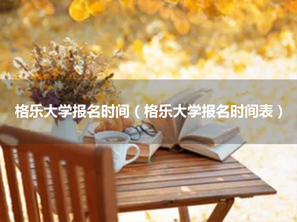 格乐大学报名时间(格乐大学报名时间表)