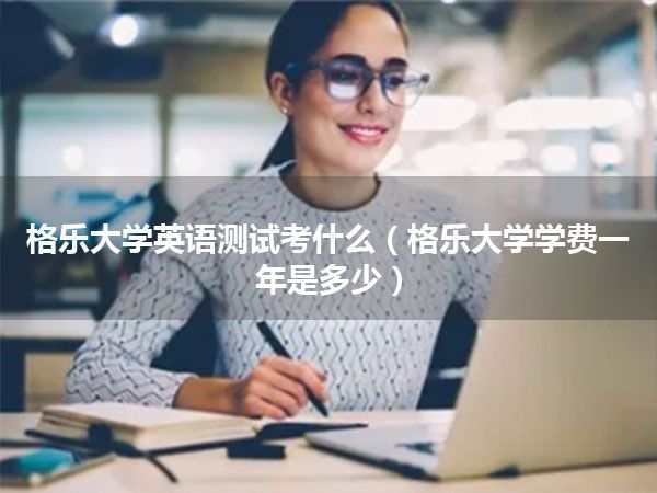 格乐大学英语测试考什么(格乐大学学费一年是多少)
