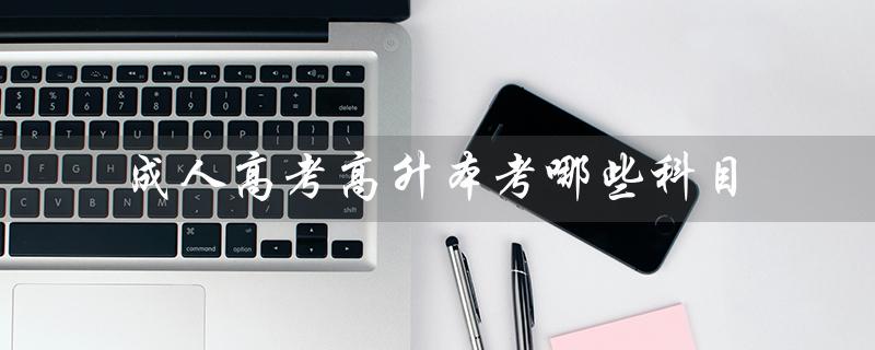 成人高考高升本考哪些科目（成人高考费用多少）