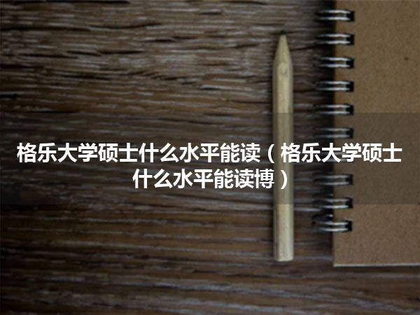格乐大学硕士什么水平能读(格乐大学硕士什么水平能读博)