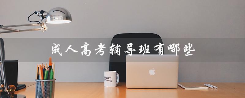 成人高考辅导班有哪些（成人高考的条件是什么）