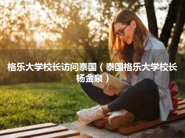 格乐大学校长访问泰国(泰国格乐大学校长杨金泉)