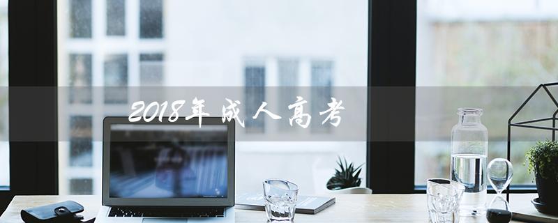 2018年成人高考（2018年成人高考语文试卷及答案是什么）