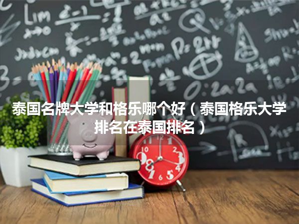 泰国名牌大学和格乐哪个好(泰国格乐大学排名在泰国排名)
