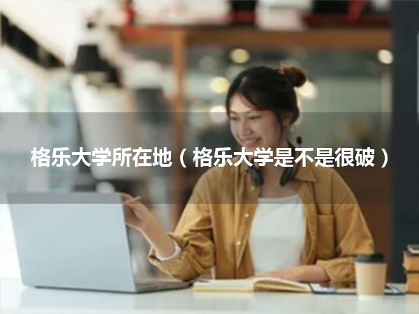 格乐大学所在地(格乐大学是不是很破)