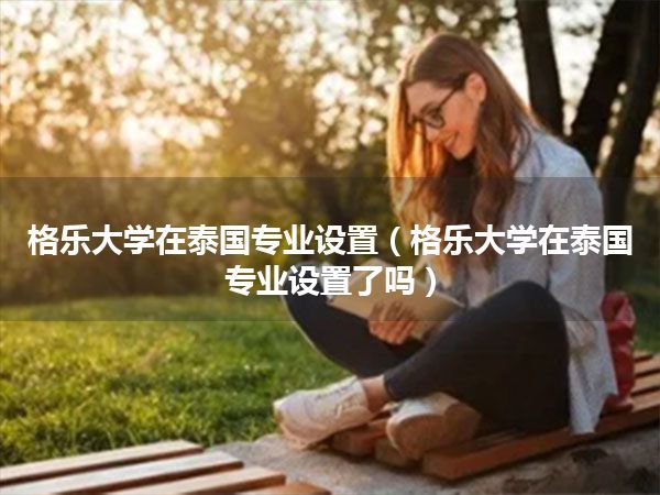 格乐大学在泰国专业设置(格乐大学在泰国专业设置了吗)