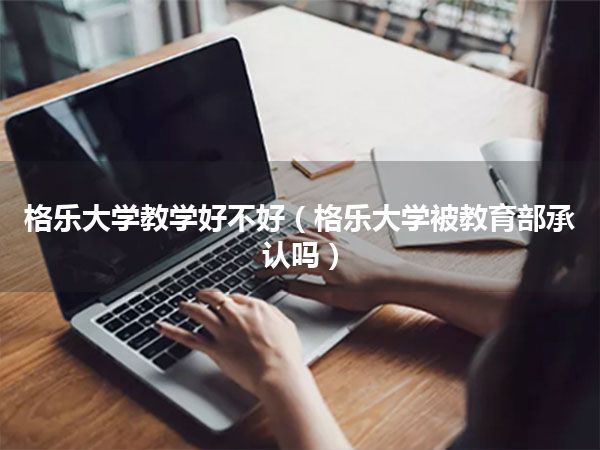 格乐大学教学好不好(格乐大学被教育部承认吗)