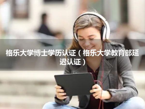 格乐大学博士学历认证(格乐大学教育部延迟认证)