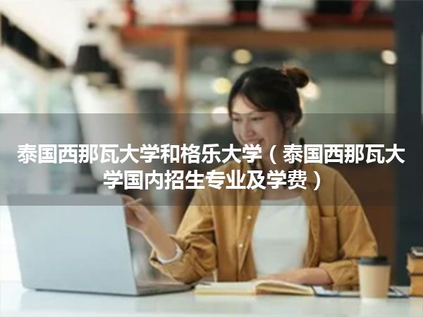 泰国西那瓦大学和格乐大学(泰国西那瓦大学国内招生专业及学费)