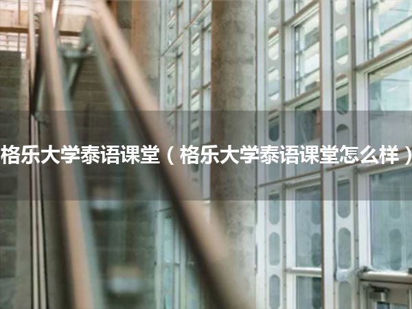 格乐大学泰语课堂(格乐大学泰语课堂怎么样)
