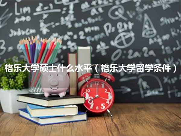 格乐大学硕士什么水平(格乐大学留学条件)