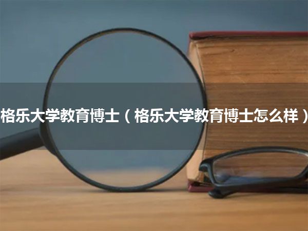 格乐大学教育博士(格乐大学教育博士怎么样)