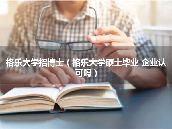 格乐大学招博士(格乐大学硕士毕业 企业认可吗)