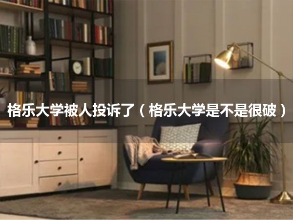 格乐大学被人投诉了(格乐大学是不是很破)