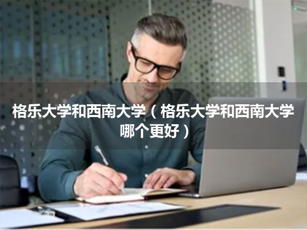 格乐大学和西南大学(格乐大学和西南大学哪个更好)