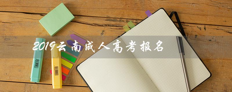 2019云南成人高考报名(2019云南成考成绩查询)
