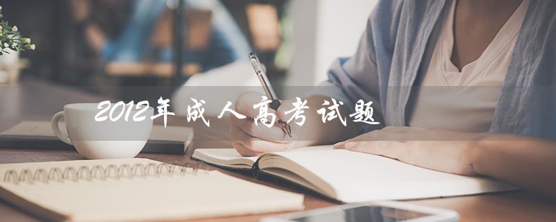 2012年成人高考试题（2022年成人高考试题是什么）