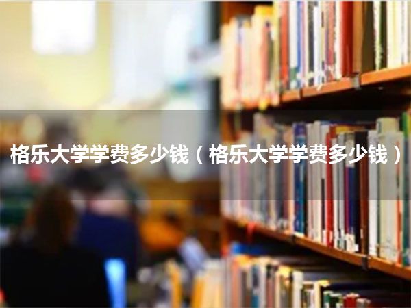 格乐大学学费多少钱(格乐大学学费多少钱)