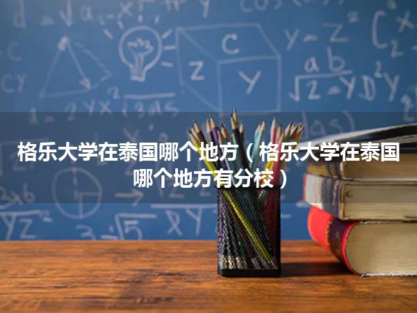 格乐大学在泰国哪个地方(格乐大学在泰国哪个地方有分校)