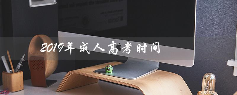 2019年成人高考时间（2019成考时间及阅卷时间是什么）
