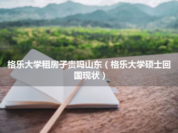 格乐大学租房子贵吗山东(格乐大学硕士回国现状)