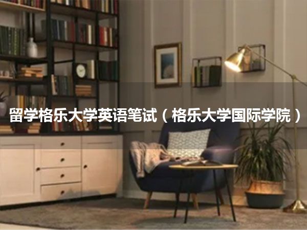 留学格乐大学英语笔试(格乐大学国际学院)